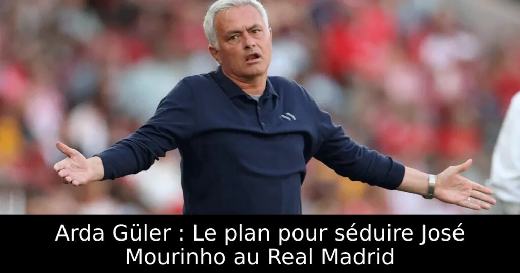 Arda Güler : Le plan pour séduire José Mourinho au Real Madrid