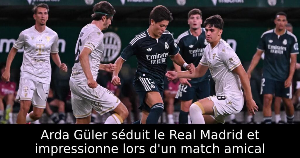 Arda Güler séduit le Real Madrid et impressionne lors d&rsquo;un match amical