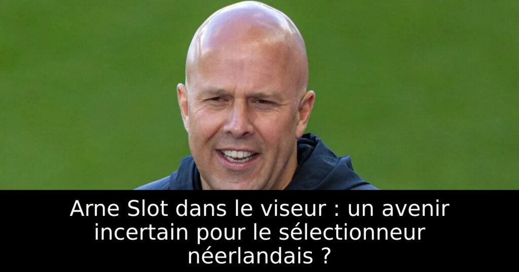 Arne Slot dans le viseur : un avenir incertain pour le sélectionneur néerlandais ?