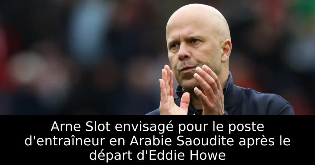Arne Slot envisagé pour le poste d&rsquo;entraîneur en Arabie Saoudite après le départ d&rsquo;Eddie Howe
