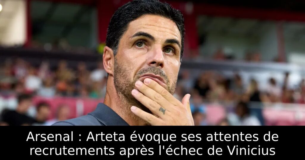 Arsenal : Arteta évoque ses attentes de recrutements après l&rsquo;échec de Vinicius