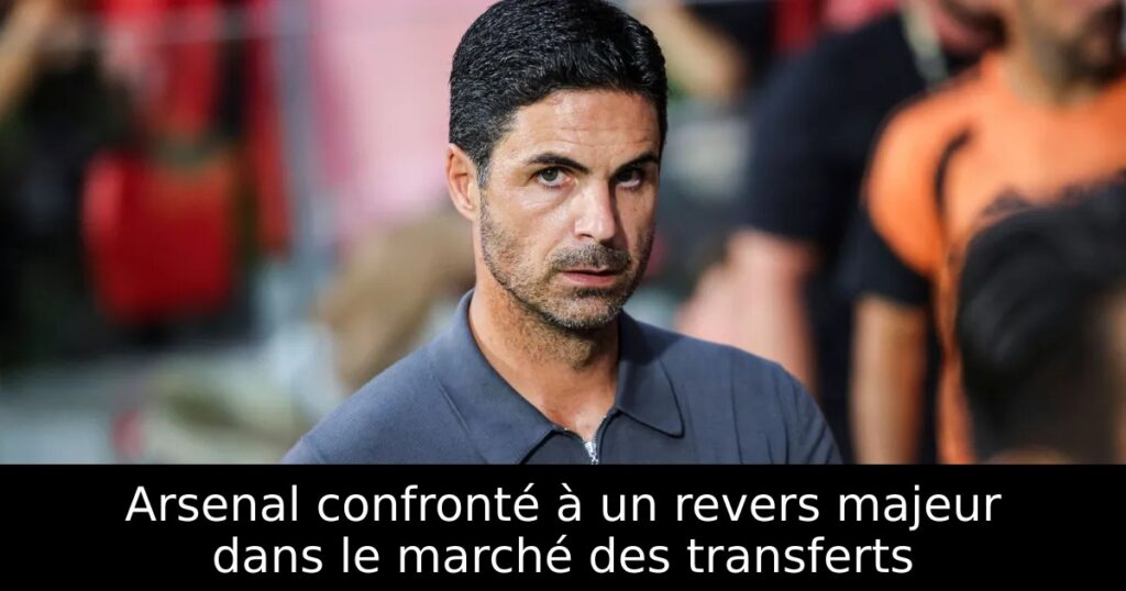 Arsenal confronté à un revers majeur dans le marché des transferts