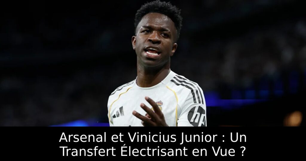 Arsenal et Vinicius Junior : Un Transfert Électrisant en Vue ?