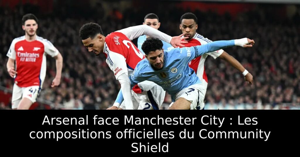 Arsenal face Manchester City : Les compositions officielles du Community Shield