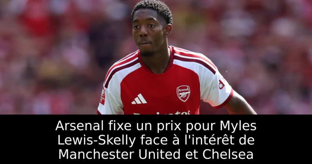 Arsenal fixe un prix pour Myles Lewis-Skelly face à l&rsquo;intérêt de Manchester United et Chelsea
