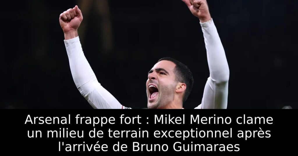 Arsenal frappe fort : Mikel Merino clame un milieu de terrain exceptionnel après l&rsquo;arrivée de Bruno Guimaraes
