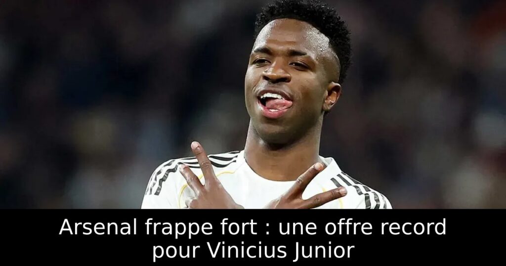 Arsenal frappe fort : une offre record pour Vinicius Junior