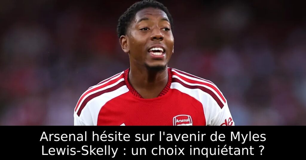 Arsenal hésite sur l&rsquo;avenir de Myles Lewis-Skelly : un choix inquiétant ?