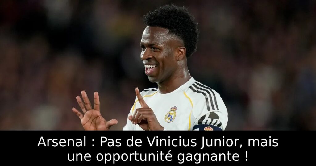 Arsenal : Pas de Vinicius Junior, mais une opportunité gagnante !
