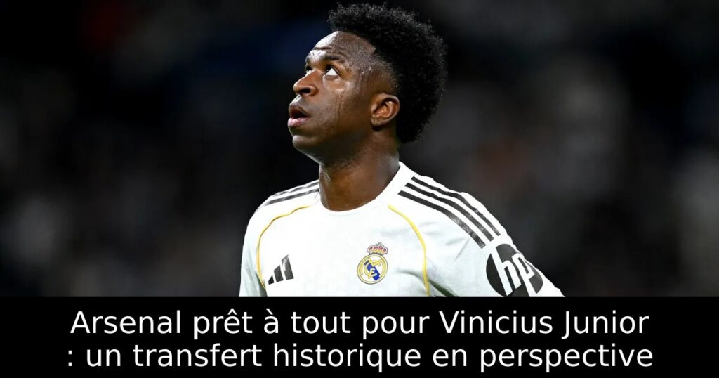 Arsenal prêt à tout pour Vinicius Junior : un transfert historique en perspective