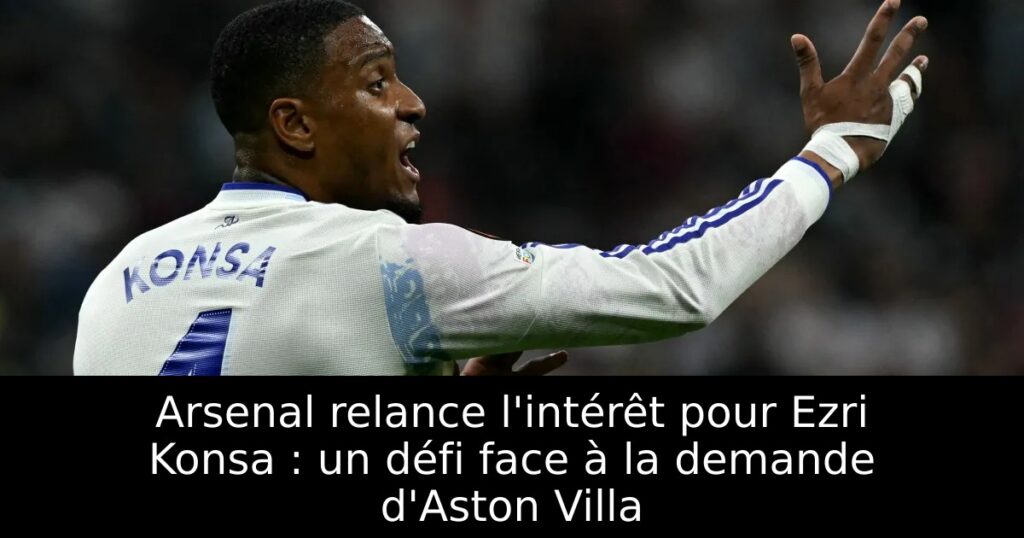 Arsenal relance l&rsquo;intérêt pour Ezri Konsa : un défi face à la demande d&rsquo;Aston Villa