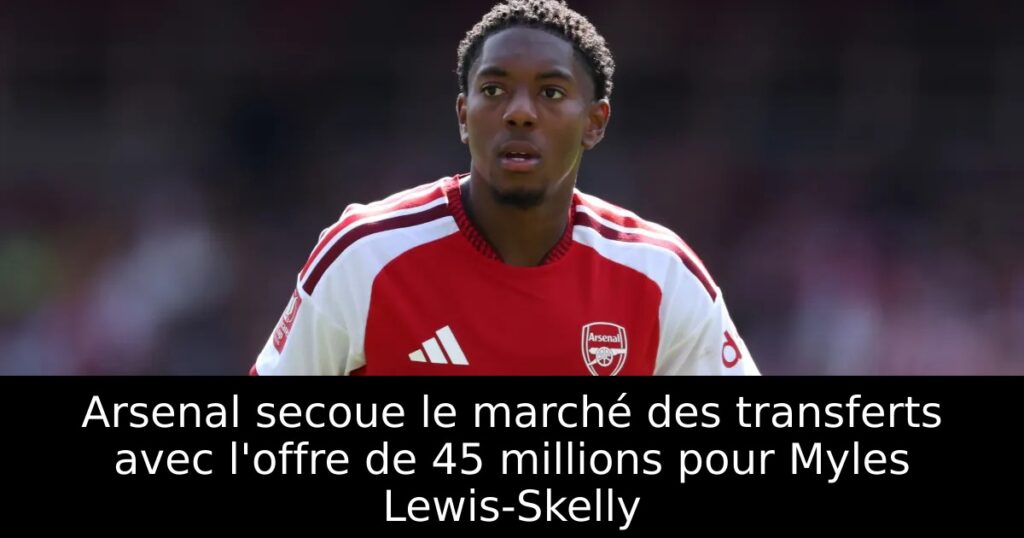 Arsenal secoue le marché des transferts avec l&rsquo;offre de 45 millions pour Myles Lewis-Skelly