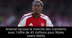 Arsenal secoue le marché des transferts avec l&rsquo;offre de 45 millions pour Myles Lewis-Skelly