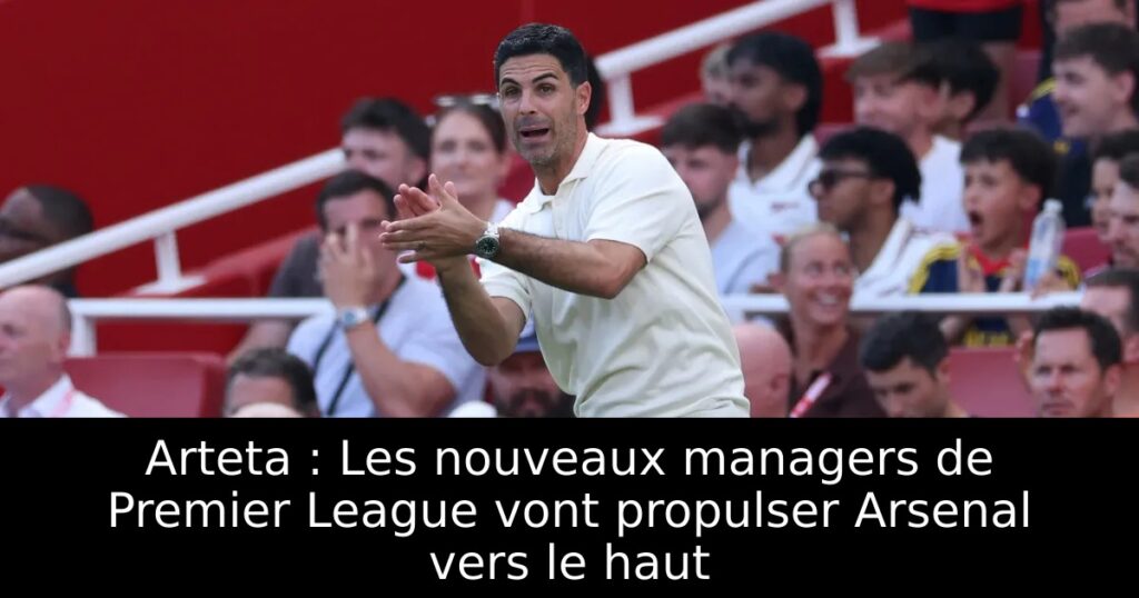 Arteta : Les nouveaux managers de Premier League vont propulser Arsenal vers le haut