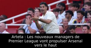 Arteta : Les nouveaux managers de Premier League vont propulser Arsenal vers le haut