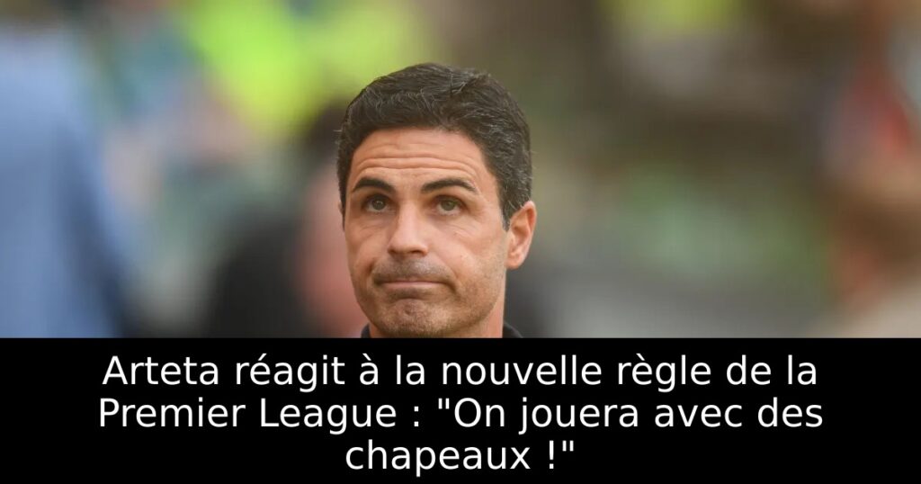Arteta réagit à la nouvelle règle de la Premier League : « On jouera avec des chapeaux ! »