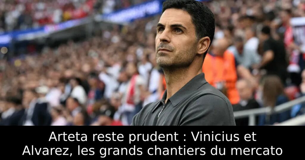 Arteta reste prudent : Vinicius et Alvarez, les grands chantiers du mercato