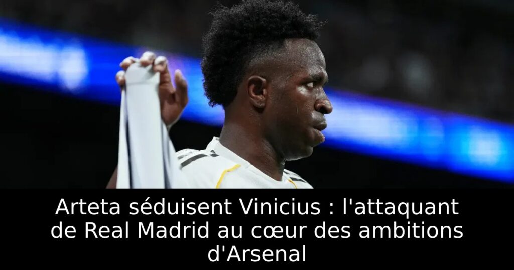 Arteta séduisent Vinicius : l&rsquo;attaquant de Real Madrid au cœur des ambitions d&rsquo;Arsenal