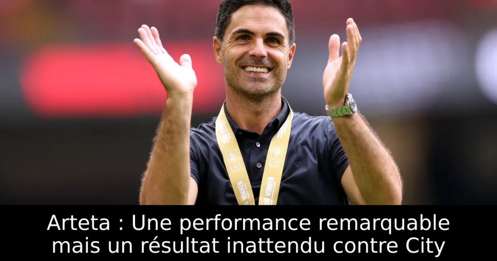 Arteta : Une performance remarquable mais un résultat inattendu contre City