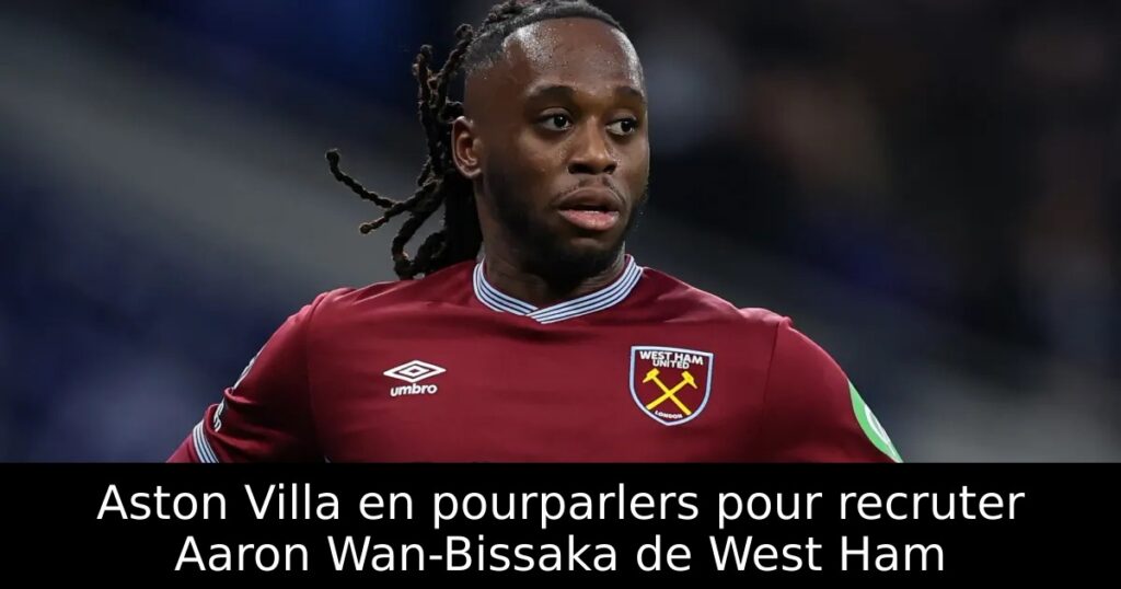 Aston Villa en pourparlers pour recruter Aaron Wan-Bissaka de West Ham