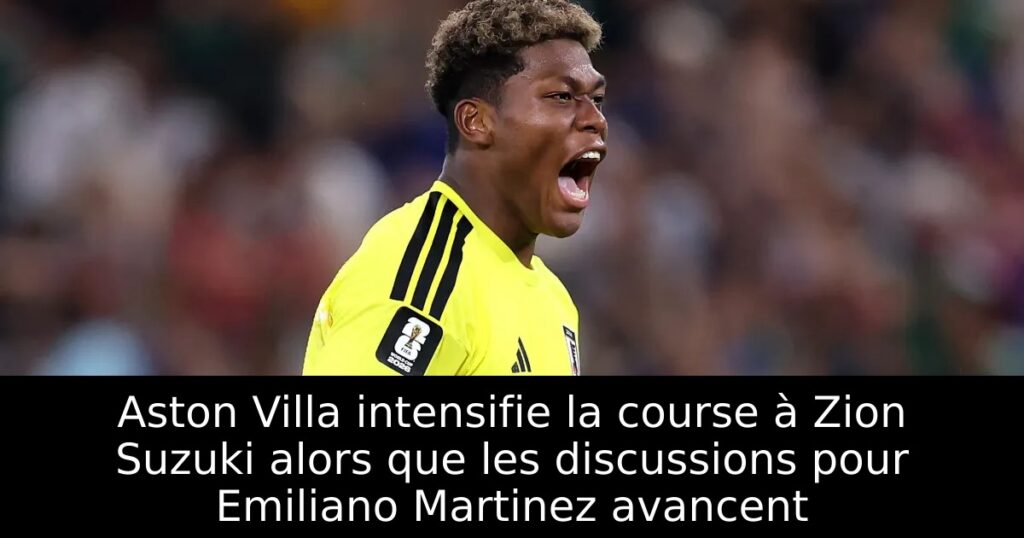 Aston Villa intensifie la course à Zion Suzuki alors que les discussions pour Emiliano Martinez avancent
