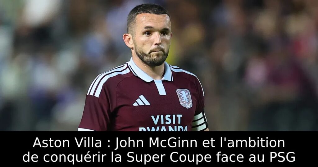 Aston Villa : John McGinn et l&rsquo;ambition de conquérir la Super Coupe face au PSG