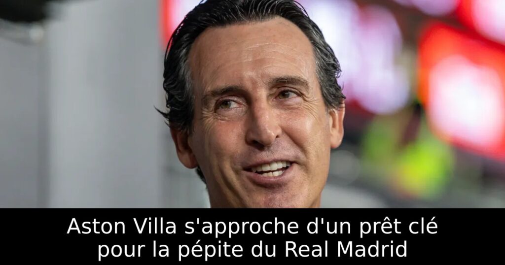 Aston Villa s&rsquo;approche d&rsquo;un prêt clé pour la pépite du Real Madrid