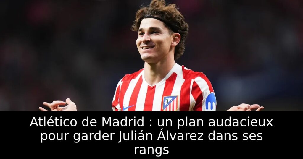 Atlético de Madrid : un plan audacieux pour garder Julián Álvarez dans ses rangs