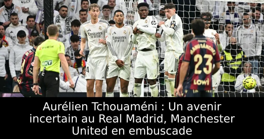 Aurélien Tchouaméni : Un avenir incertain au Real Madrid, Manchester United en embuscade