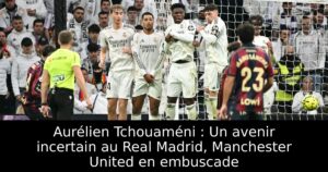 Aurélien Tchouaméni : Un avenir incertain au Real Madrid, Manchester United en embuscade