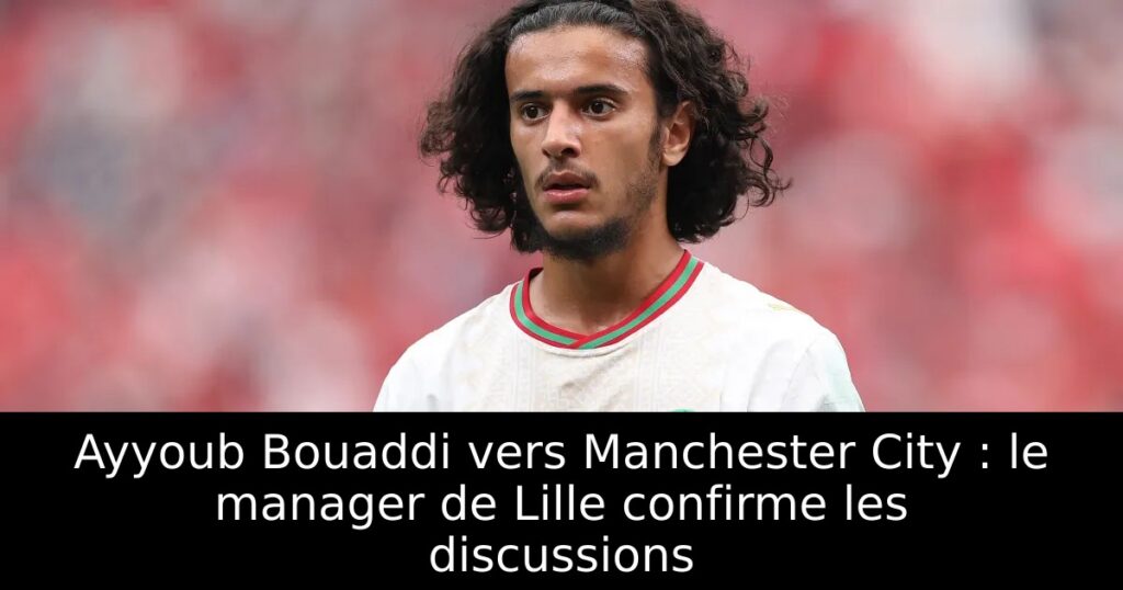 Ayyoub Bouaddi vers Manchester City : le manager de Lille confirme les discussions