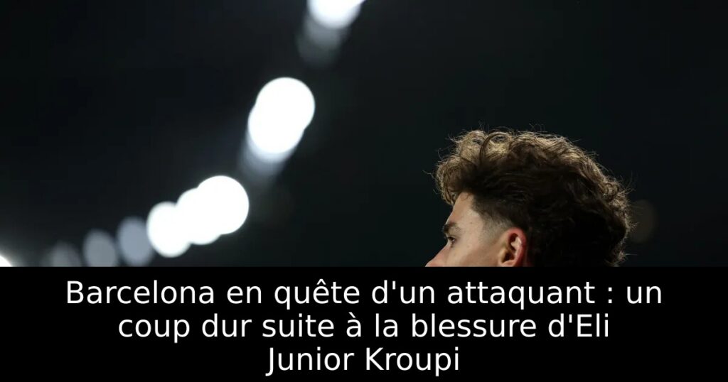 Barcelona en quête d&rsquo;un attaquant : un coup dur suite à la blessure d&rsquo;Eli Junior Kroupi