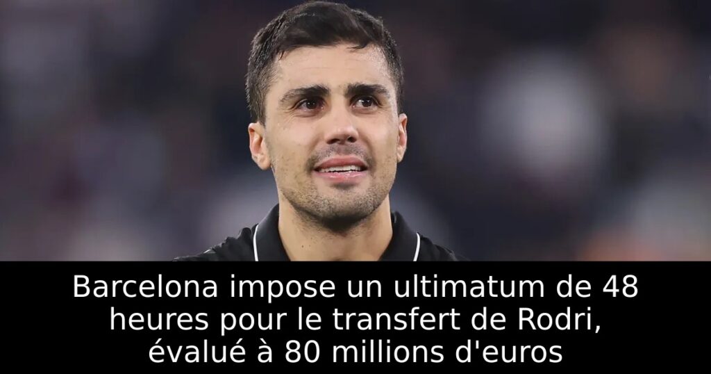 Barcelona impose un ultimatum de 48 heures pour le transfert de Rodri, évalué à 80 millions d&rsquo;euros