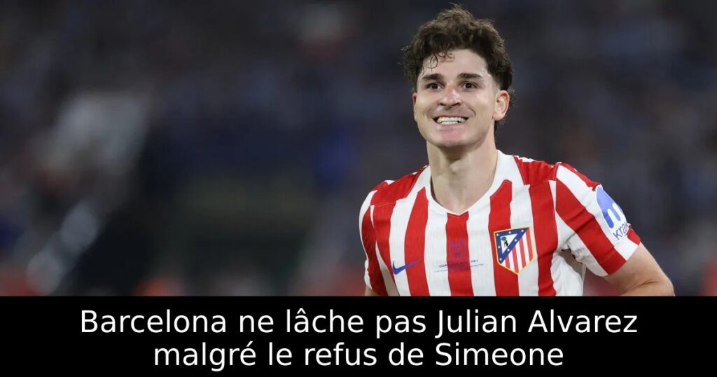 Barcelona ne lâche pas Julian Alvarez malgré le refus de Simeone