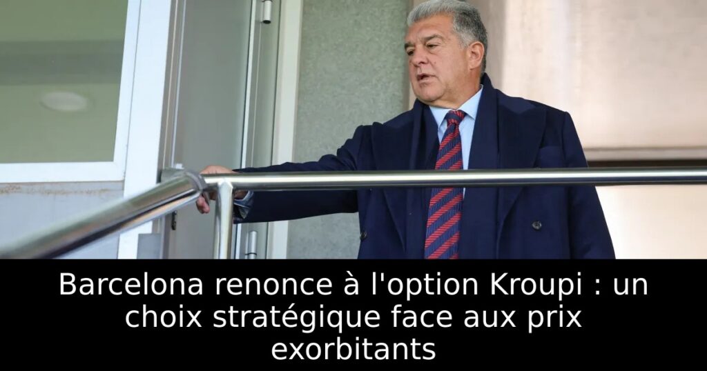 Barcelona renonce à l&rsquo;option Kroupi : un choix stratégique face aux prix exorbitants