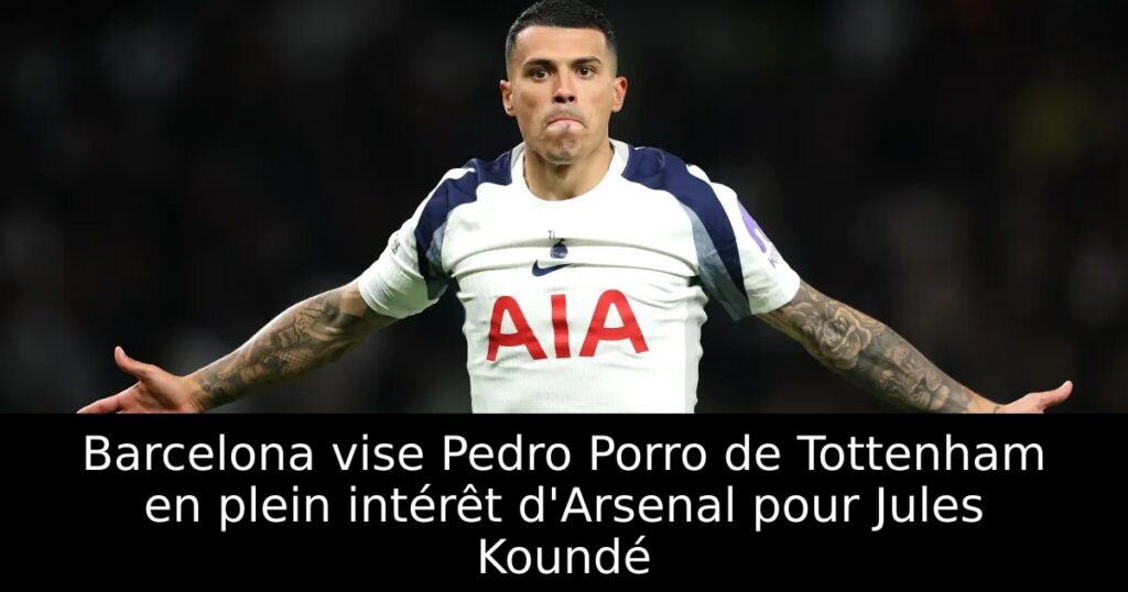 Barcelona vise Pedro Porro de Tottenham en plein intérêt d&rsquo;Arsenal pour Jules Koundé