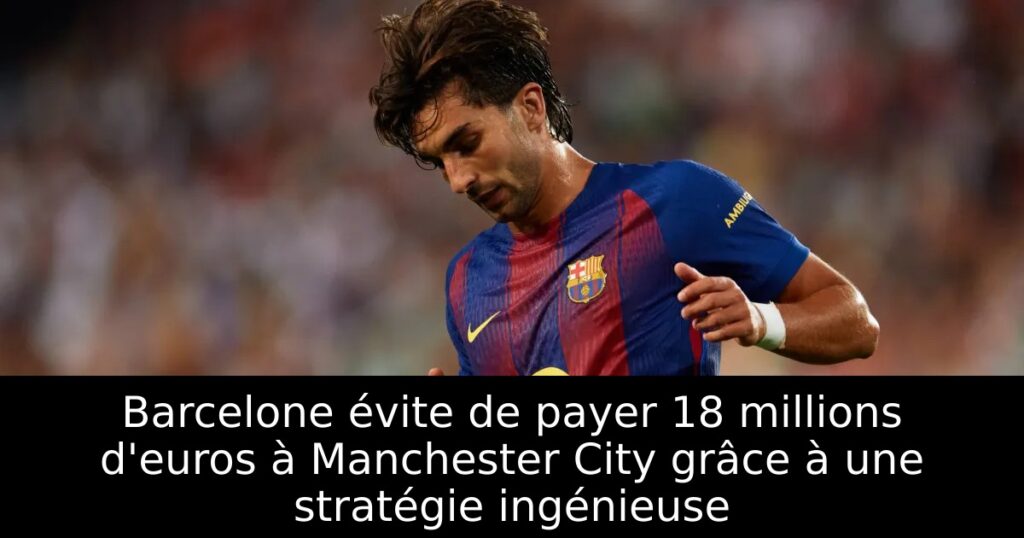 Barcelone évite de payer 18 millions d&rsquo;euros à Manchester City grâce à une stratégie ingénieuse