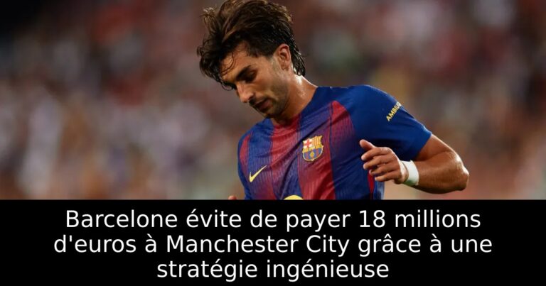 Barcelone évite de payer 18 millions d'euros à Manchester City grâce à une stratégie ingénieuse