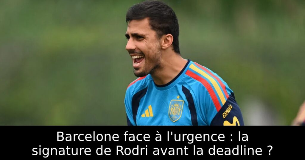 Barcelone face à l&rsquo;urgence : la signature de Rodri avant la deadline ?