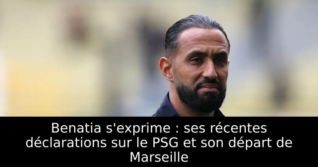 Benatia s&rsquo;exprime : ses récentes déclarations sur le PSG et son départ de Marseille