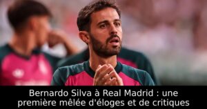 Bernardo Silva à Real Madrid : une première mêlée d&rsquo;éloges et de critiques