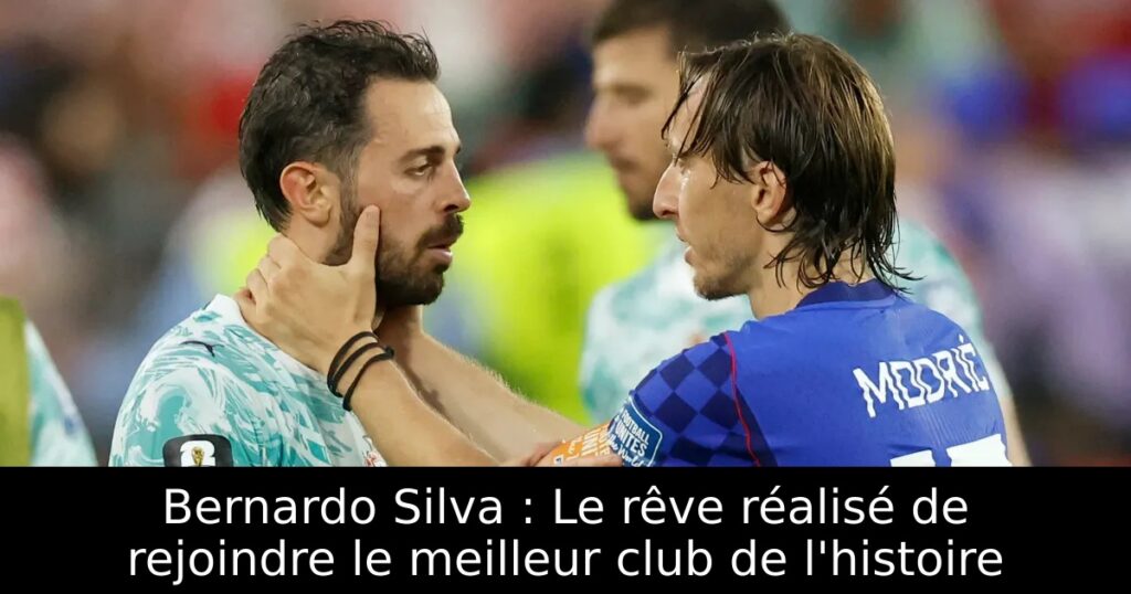 Bernardo Silva : Le rêve réalisé de rejoindre le meilleur club de l&rsquo;histoire