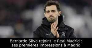 Bernardo Silva rejoint le Real Madrid : ses premières impressions à Madrid