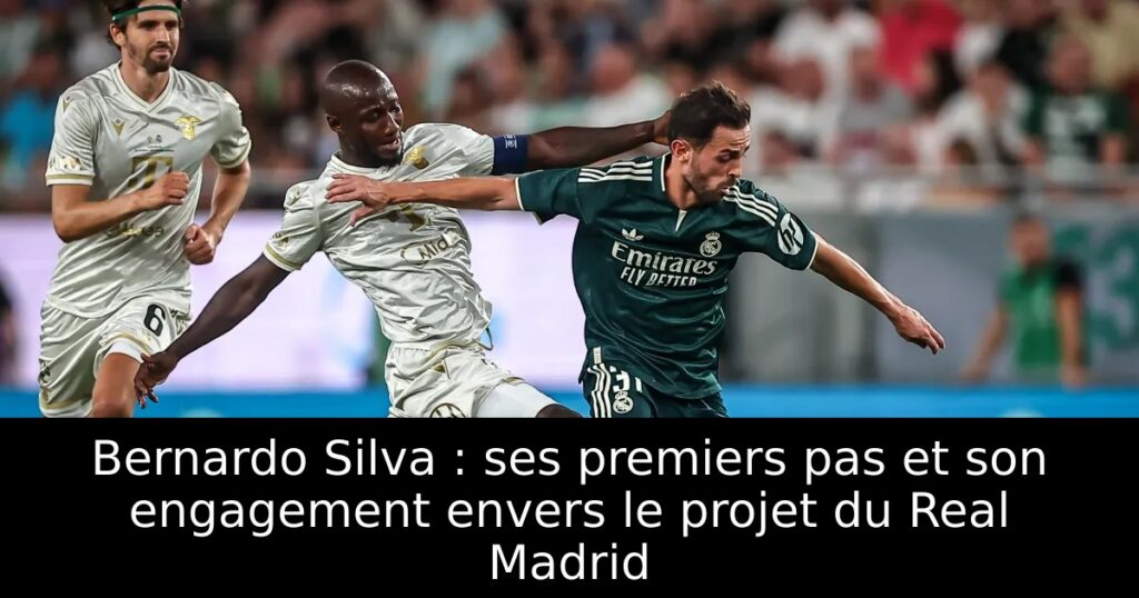 Bernardo Silva : ses premiers pas et son engagement envers le projet du Real Madrid
