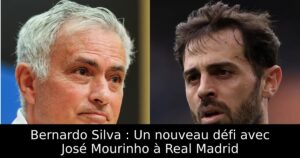 Bernardo Silva : Un nouveau défi avec José Mourinho à Real Madrid