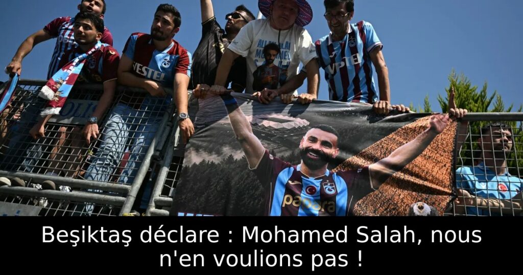 Beşiktaş déclare : Mohamed Salah, nous n&rsquo;en voulions pas !