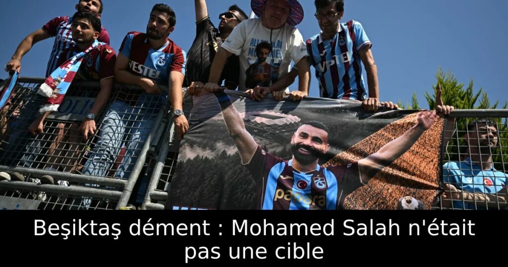 Beşiktaş dément : Mohamed Salah n&rsquo;était pas une cible