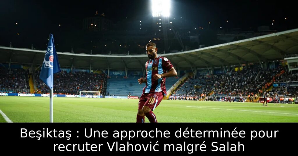 Beşiktaş : Une approche déterminée pour recruter Vlahović malgré Salah