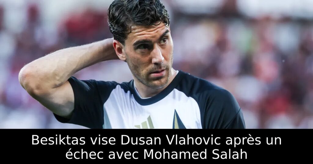 Besiktas vise Dusan Vlahovic après un échec avec Mohamed Salah