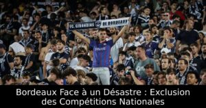 Bordeaux Face à un Désastre : Exclusion des Compétitions Nationales